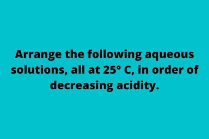 Arrange the following aqueous solutions, all at 25° C, in order of decreasing acidity.